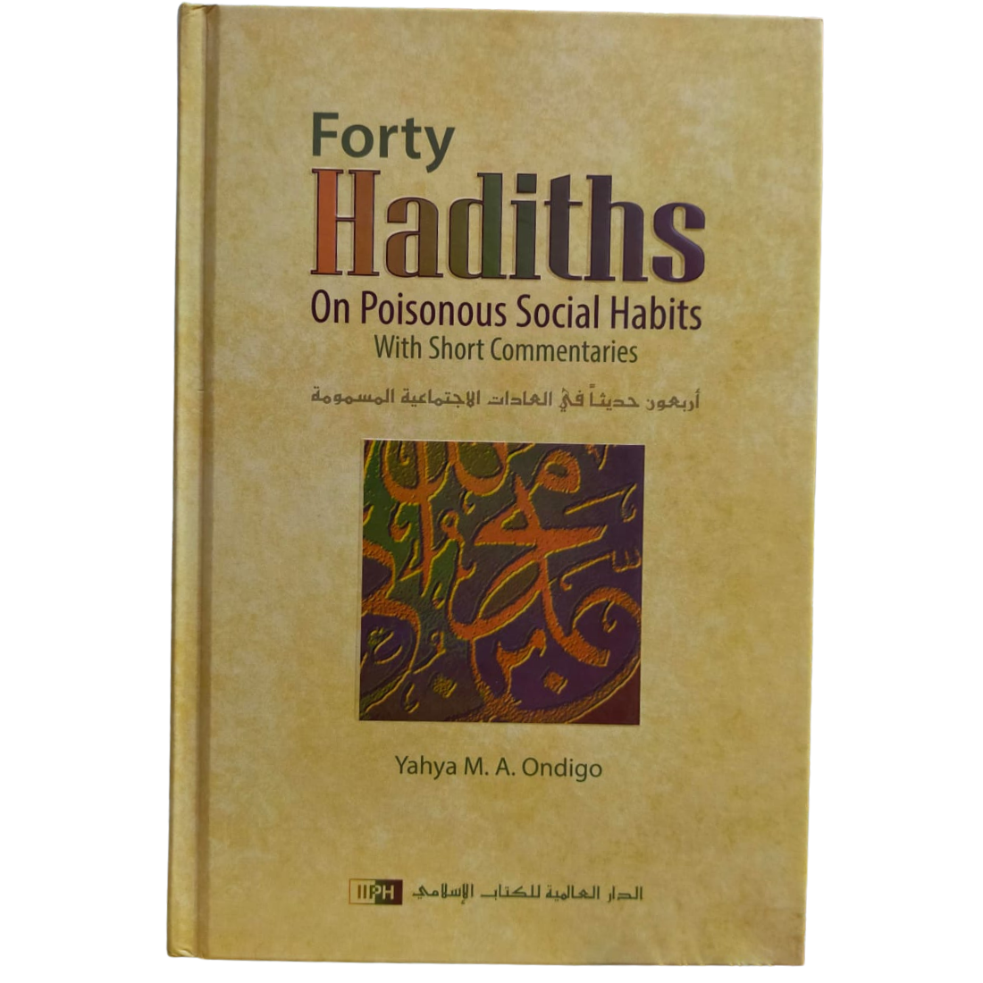 Forty Hadiths on Poisonous Social Habits With Short Commentaries - أربعون حديثا في العادات الإجتماعية المسمومة. By: Yahya M. A. Ondigo. Original Book Published By: IIPH - الدار العالمية للكتاب الإسلامي. Riyadh : Kingdom of Saudi Arabia